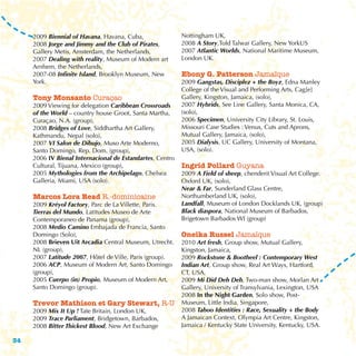 2009 Biennial of Havana, Havana, Cuba,                Nottingham UK,
     2008 Jorge and Jimmy and the Club of Pirates,         2008 A Story,Told Talwar Gallery, New YorkUS
     Gallery Metis, Amsterdam, the Netherlands,            2007 Atlantic Worlds, National Maritime Museum,
     2007 Dealing with reality, Museum of Modern art       London UK.
     Arnhem, the Netherlands,
     2007-08 Infinite Island, Brooklyn Museum, New         Ebony G. Patterson Jamaïque
     York.                                                 2009 Gangstas, Disciplez + the Boyz, Edna Manley
                                                           College of the Visual and Performing Arts, Cag[e]
     Tony Monsanto Curaçao                                 Gallery, Kingston, Jamaica, (solo),
     2009 Viewing for delegation Caribbean Crossroads      2007 Hybrids, See Line Gallery, Santa Monica, CA,
     of the World – country house Groot, Santa Martha,     (solo),
     Curaçao, N.A. (group),                                2006 Specimen, University City Library, St. Louis,
     2008 Bridges of Love, Siddhartha Art Gallery,         Missouri Case Studies : Venus, Cuts and Aprons,
     Kathmandu, Nepal (solo),                              Mutual Gallery, Jamaica, (solo),
     2007 VI Salon de Dibujo, Muso Arte Moderno,           2005 Dialysis, UC Gallery, University of Montana,
     Santo Domingo, Rep. Dom. (group),                     USA, (solo).
     2006 IV Bienal Internacional de Estandartes, Centro
     Cultural, Tijuana, Mexico (group),                    Ingrid Pollard Guyana
     2005 Mythologies from the Archipelago, Chelsea        2009 A Field of sheep, chenderit Visual Art College.
     Galleria, Miami, USA (solo).                          Oxford UK, (solo),
                                                           Near & Far, Sunderland Glass Centre,
     Marcos Lora Read R.-dominicaine                       Northumberland UK, (solo),
     2009 Kréyol Factory, Parc de La Villette, Paris.      Landfall, Museum of London Docklands UK, (group)
     Tierras del Mundo, Latitudes Museo de Arte            Black diaspora, National Museum of Barbados,
     Contemporaneo de Panama (group),                      Brigetown Barbados WI (group)
     2008 Medio Camino Embajada de Francia, Santo
     Domingo (Solo),                                       Oneika Russel Jamaïque
     2008 Brieven Uit Arcadia Central Museum, Utrecht.     2010 Art fresh, Group show, Mutual Gallery,
     NL (group),                                           Kingston, Jamaica,
     2007 Latitude 2007, Hôtel de Ville, Paris (group).    2009 Rockstone & Bootheel : Contemporary West
     2006 ACP, Museum of Modern Art, Santo Domingo         Indian Art, Group show, Real Art Ways, Hartford,
     (group),                                              CT, USA,
     2005 Cuerpo (in) Propio, Museum of Modern Art,        2009 Mi Did Deh Deh, Two-man show, Morlan Art
     Santo Domingo (group).                                Gallery, University of Transylvania, Lexington, USA
                                                           2008 In the Night Garden, Solo show, Post-
     Trevor Mathison et Gary Stewart, R-U                  Museum, Little India, Singapore,
     2009 Mix It Up ! Tate Britain, London UK,             2008 Taboo Identities : Race, Sexuality + the Body
     2009 Trace Parliament, Bridgetown, Barbados,          A Jamaican Context, Olympia Art Centre, Kingston,
     2008 Bitter Thickest Blood, New Art Exchange          Jamaica / Kentucky State University, Kentucky, USA.

34
 