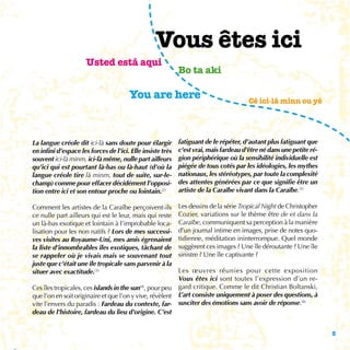 Vous êtes ici
                     Usted está aqui
                                                            Bo ta aki

                                       You are here                                    Cé ici-là minn ou yé




La langue créole dit ici-là sans doute pour élargir         fatiguant de le répéter, d’autant plus fatiguant que
en infini d’espace les forces de l’ici. Elle insiste très   c’est vrai, mais fardeau d’être né dans une petite ré-
souvent ici-là minm, ici-là même, nulle part ailleurs       gion périphérique où la sensibilité individuelle est
qu’ici qui est pourtant là-bas ou là-haut (d’où la          piégée de tous cotés par les idéologies, les mythes
langue créole tire là minm, tout de suite, sur-le-          nationaux, les stéréotypes, par toute la complexité
champ) comme pour effacer décidément l’opposi-              des attentes générées par ce que signifie être un
tion entre ici et son entour proche ou lointain.(2)         artiste de la Caraïbe vivant dans la Caraïbe.(5)

Comment les artistes de la Caraïbe perçoivent-ils           Les dessins de la série Tropical Night de Christopher
ce nulle part ailleurs qui est le leur, mais qui reste      Cozier, variations sur le thème être de et dans la
un là-bas exotique et lointain à l’improbable loca-         Caraïbe, communiquent sa perception à la manière
lisation pour les non natifs ? Lors de mes successi-        d’un journal intime en images, prise de notes quo-
ves visites au Royaume-Uni, mes amis égrenaient             tidienne, méditation ininterrompue. Quel monde
la liste d’innombrables îles exotiques, tâchant de          suggèrent ces images ? Une île déroutante ? Une île
se rappeler où je vivais mais se souvenant tout             sinistre ? Une île captivante ?
juste que c’était une île tropicale sans parvenir à la
situer avec exactitude.(3)                                  Les œuvres réunies pour cette exposition
                                                            Vous êtes ici sont toutes l’expression d’un re-
Ces îles tropicales, ces islands in the sun(4), pour peu    gard critique. Comme le dit Christian Boltanski,
que l’on en soit originaire et que l’on y vive, révèlent    L’art consiste uniquement à poser des questions, à
vite l’envers du paradis : Fardeau du contexte, far-        susciter des émotions sans avoir de réponse.(6)
deau de l’histoire, fardeau du lieu d’origine. C’est


                                                                                                                     5
 