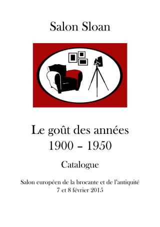 Salon Sloan
Le goût des années
1900 – 1950
Catalogue
Salon européen de la brocante et de l’antiquité
7 et 8 février 2015
 