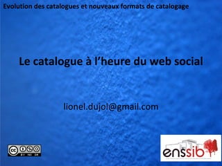 Evolution des catalogues et nouveaux formats de catalogage




    Le catalogue à l’heure du web social


                  lionel.dujol@gmail.com
 