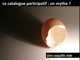 Le catalogue participatif : un mythe ?




                        Une coquille vide
 