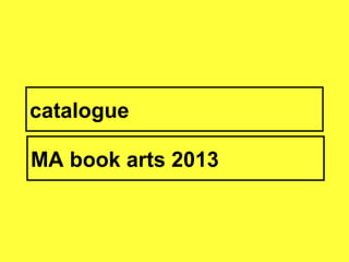 catalogue
MA book arts 2013
 