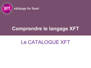 Comprendre le langage XFT

   Le CATALOGUE XFT
 