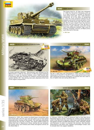 3646

Tiger I Ausf.E
The heavy tank Pz. VI Tiger was designed
in 1942 by Henschel Company and up
to it date remains a symbol of German
tank power even with just 1,354 vehicles
produced. As of the date of designing
it was the most powerful vehicle by its
weapons and armor among all tanks in the
world: its frontal armor was 100-mm thick;
the 88-mm gun rebuilt from the famous
German anti-aircraft gun Flak 36 plus a
precision sight offering accurate firing
over long distances allowed Tiger units to
destroy complete columns of Allied armor
up to the end of the war.

Military WWII

L: 24,1 сm

3625

Sd.Kfz.251/1 Ausf.B «Stuka zu Fuss»

L: 17,0 сm
A rocket launcher (German : Wurfrahmen) was adopted by the
Wehrmacht in 1938 for the launch of 280-mm high-explosive
devices. In order to improve mobility, since 1940 frames with
6 launching rails were mounted on medium armored personnel
carriers Sd.Kfz. 251. Two aiming rods were attached at the front
of the engine compartment.

series 1/35

3507

24

Soviet Tank Bt-5

L: 15,9 сm
Designed in 1933, this crawler-to-wheel-base convertible tank
was armed with a 45 mm gun and was able to go at fast speed
especially when moving on the wheels. The tank was extensively
used during the civil war in Spain, the Japan-USSR conflict at
Halhin-Gol river in Manchuria, China, during the war between
the Soviet Union and Finland and finally throughout almost all
the World War II.

Soviet light tank BT-7

3545

L: 16,2 сm
The BT-7 light tank was developed in 1935 and was a further
refinement of the BT-5. The BT-7 was a high-performance tank
with reinforced armored protection in contrast and was used in
the of Halkhin-Gol and during World War II.

Soviet Reconnaissance Team

3643

H: 5,0 сm
In January 1934 the Chief of General Staff of the Red Army
Alexander Egorov issued a directive for creating special saboteur
units in the Red Army. By early 1935 these were deployed along
the western borders of USSR with Estonia, Latvia, Lithuania, Poland
and Romania. In order to maintain the secrecy, the directive
prescribed to call these units «Sapper-Camouflage Troops» and
to include them into sapper bataillons.

44

 