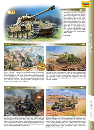 Pz.Kpfw V Panther Ausf.D

3678

This fighting vehicle was developed
by the German company MAN in
1941-42 as the main tank for the
Wehrmacht. The combat debut
of the Panther was in the Battle
of Kursk; later the tanks of this
type acted on all European battle
grounds. The Panther is considered
the best German tank of the
World War II. It was armed with a
75mm Rheinmetall-Borsig KwK 42
gun. Only the heavy armor of the
Soviet IS-2 and the American M26
Pershing could resist the projectiles
of the Panther.

3628

German Paratroopers (Crete 1941)

ISU-152 SOVIET SELF-PROPELLED GUN

L: 25,5 сm

H: 5,0 сm
On 20 May 1941 German paratroopers landed on the island
of Crete occupied by British troops. It was the start of the
Operation Mercury, one of the most famous landing operations
during World War II. In order to capture airfields and artillery
batteries approximately 2,000 paratroopers landed in intervals
of 15 minutes. Two out of three parachutes in every batch were
containers with weapons and supplies.

3607

GERMAN WWII SIDECAR R12 WITH CREW

The R12 was in production from 1935-1942, over 36.000 cycles
were manufactured for civilian and military use. The R12 was the
standard Sidecar-motorcycle of the German Army and used for
supply of food and ammunition, reconnaissance, ambulance and
many other purposes. It had a 750cm engine with 18HP and was
able to reach 85 km/h. Special units of the Wehrmacht used the
R12 for combat with a MG on the sidecar.

The ISU-152 was an exceptionally powerful self-propelled artillery
weapon and was developed from the IS-2 heavy tank during
WW II. The vehicle was widely employed against German tanks
– including the Tigers – and in the fire suppression role. The
ISU-152 was also used to attack fortified emplacements such as
concrete bunkers.

SOVIET LORRY ZIS-5V

3529

L: 17,0 сm
The lorry ZIS-5V manufactured in June 1942 was a wartime
update of the basic truck. It perfectly worked at any time of year,
under any weather and road conditions, it was unpretentious to
quality of petrol and easy in service. At its engine capacity 73 hp
it could draw up to 3,5 t of the load. On the basic frame of this
truck many special versions were created: for edical use, repair,
anti-aircraft and others. In the period from 1942 to 1945 83 000
ZIS-5Vs were manufactured.

series 1/35

L: 6,5 сm

3532

Military WWII

L: 25,3 сm

25

 