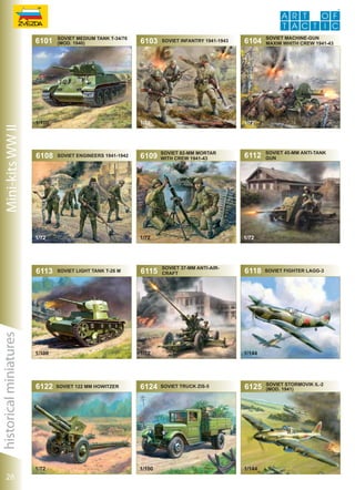 Mini-kits WW II

6101

SOVIET MEDIUM TANK T-34/76
(mod. 1940)

Soviet Engineers 1941-1942

1/72

historical miniatures

6113

28

1/72

6109

SOVIET LIGHT TANK T-26 M

6115

Soviet 82-mm Mortar
with Crew 1941-43

6124

1/100

Soviet Machine-gun
maxim whith Crew 1941-43

6112

soviet 45-mm anti-tank
gun

1/72

SOVIET 37-mm ANTI-AIRCRAFT

1/72

SOVIET 122 mm HOWITZER

6104

1/72

1/72

1/100

6122

Soviet Infantry 1941-1943

1/72

1/100

6108

6103

6118

SOVIET FIGHTER Lagg-3

1/144

SOVIET truck zis-5

6125

1/144

SOVIET STORMOVIK IL-2
(mod. 1941)

 