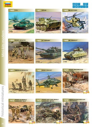Mini-kits modern

7400

т-72

soviet infantry

1/72

historical miniatures

7407

36

1/72

7405

american infantry

7408

a1 “abrams”

7413

1/72

mil-24 v HIND

7406

M2 “bradley”

1/100

AH-64 “apache”

7411

soviet machine-gun
«utes»

1/72

1/144

soviet AA MISSILE
LAUNCHER “igla”

7403

1/144

1/100

1/72

7412

btr-80

1/100

1/100

7404

7401

soviet ANTI TANK MISSILE
LAUNCHER “metis”

7414

1/72

american machine-gun
«browning»

 