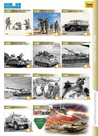 7415

american anti tank missile
launcher “dragon”

us 155-mm self-propelled
howitzer m-109 A2

us self-propelled
anti-aircraft gun “vulkan”

7410

Soviet 122-mm self-propelled
howitzer “gvozdika”

1/72
1/100

Soviet recon team

1/72
1/72

American truck m-35

7421

7424

1/72
1/72

starter set
“battle for oil”

Us recon team

historical miniatures

1/72
1/100

7423

Soviet truck “ural”

1/72
1/100

1/72
1/100

1/72
1/100

7425

7420

7417

Mini-kits modern

Soviet anti-aircraft
weapon system “shilka”

1/72
1/100

7422

american aa missile
launcher “stinger”

1/72

1/72
1/72

7419

7416

6134

37

 
