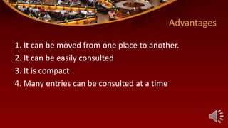Advantages
1. It can be moved from one place to another.
2. It can be easily consulted
3. It is compact
4. Many entries can be consulted at a time
 