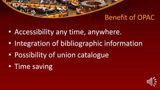 Benefit of OPAC
• Accessibility any time, anywhere.
• Integration of bibliographic information
• Possibility of union catalogue
• Time saving
 