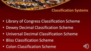 Classification Systems
• Library of Congress Classification Scheme
• Dewey Decimal Classification Scheme
• Universal Decimal Classification Scheme
• Bliss Classification Scheme
• Colon Classification Scheme
 