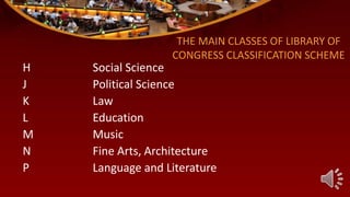H Social Science
J Political Science
K Law
L Education
M Music
N Fine Arts, Architecture
P Language and Literature
THE MAIN CLASSES OF LIBRARY OF
CONGRESS CLASSIFICATION SCHEME
 