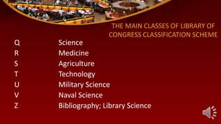 Q Science
R Medicine
S Agriculture
T Technology
U Military Science
V Naval Science
Z Bibliography; Library Science
THE MAIN CLASSES OF LIBRARY OF
CONGRESS CLASSIFICATION SCHEME
 