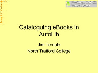 Cataloguing eBooks in AutoLib Jim Temple North Trafford College 