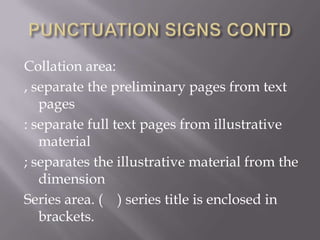 Collation area:
, separate the preliminary pages from text
pages
: separate full text pages from illustrative
material
; separates the illustrative material from the
dimension
Series area. ( ) series title is enclosed in
brackets.

 
