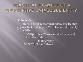 Akinbo, O
How to excel in examinations: a step by step
approach/ O. Akinbo.- 2nd ed. Ibadan: University
Press, 2014.
ix, 240p. : illus; 23cm (examination series)
It includes: Index
Bibliography
ISBN: 978-978-665-876-9

 