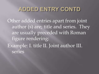 Other added entries apart from joint
author (s) are; title and series. They
are usually preceded with Roman
figure rendering:
Example: I. title II. Joint author III.
series

 