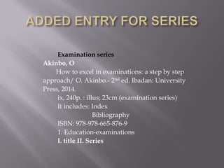 Examination series
Akinbo, O
How to excel in examinations: a step by step
approach/ O. Akinbo.- 2nd ed. Ibadan: University
Press, 2014.
ix, 240p. : illus; 23cm (examination series)
It includes: Index
Bibliography
ISBN: 978-978-665-876-9
1. Education-examinations
I. title II. Series

 