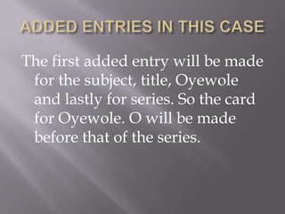The first added entry will be made
for the subject, title, Oyewole
and lastly for series. So the card
for Oyewole. O will be made
before that of the series.

 