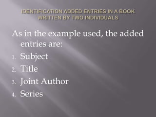 As in the example used, the added
entries are:
1. Subject
2. Title
3. Joint Author
4. Series

 