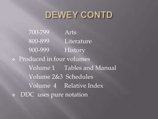 



700-799
Arts
800-899
Literature
900-999
History
Produced in four volumes
Volume 1 Tables and Manual
Volume 2&3 Schedules
Volume 4 Relative Index
DDC uses pure notation

 