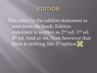 This refers to the edition statement as
seen from the book. Edition
statement is written as 2nd ed. 3rd ed.
4th ed. And so on. Note however that
there is nothing like 1st edition

 