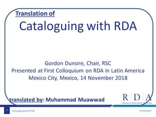 Cataloguing with RDA 17/10/20192
Translation of
Cataloguing with RDA
Gordon Dunsire, Chair, RSC
Presented at First Colloquium on RDA in Latin America
Mexico City, Mexico, 14 November 2018
translated by: Muhammad Muawwad
 