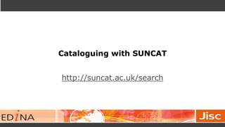 Cataloguing with SUNCAT
http://suncat.ac.uk/search
 