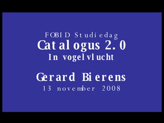FOBID Studiedag Catalogus   2.0 In vogelvlucht Gerard Bierens 13 november 2008 
