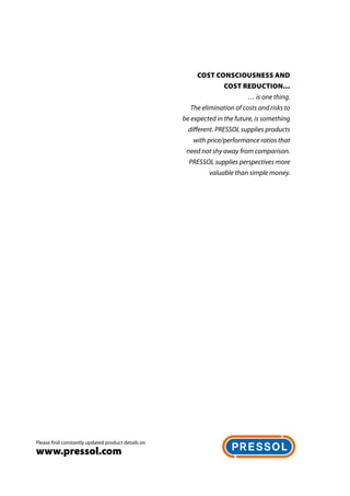 Please find constantly updated product details on
www.pressol.com
Cost consciousness and
Cost reduction…
… is one thing.
The elimination of costs and risks to
be expected in the future, is ­something
different. PRESSOL supplies products
with price/performance ratios that
need not shy away from comparison.
PRESSOL supplies ­perspectives more
valuable than ­simple money.
 