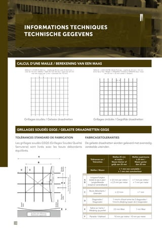 INFORMATIONS TECHNIQUES
TECHNISCHE GEGEVENS
GRILLAGES SOUDÉS GSQS / GELASTE DRAADNETTEN GSQS
CALCUL D’UNE MAILLE / BEREKENING VAN EEN MAAS
TOLÉRANCES STANDARD DE FABRICATION
Les grillages soudés GSQS (Grillages Soudés Qualité
Serrurerie) sont livrés avec les bouts débordants
équilibrés.
FABRICAGETOLERANTIES
De gelaste draadnetten worden geleverd met evenredig
verdeelde uiteinden.
Grillages soudés / Gelaste draadnetten Grillages ondulés / Gegolfde draadnetten
108
C C
E
A
B
D
B
A
C
D
Avant
Arrière
E
F
F
1 mm / mètre d'écart entre les 2 diagonales
+ - 1 mm non cumulable
Tolérances sur
Mailles
B
A
2,50 mm Maxi 1,00 mm Maxi
+ - 1 mm par mètre
Bouts débordants
Diagonales
+ - 2,5 mm + - 1 mm
ertèm/mm01étiénalP
DroitGauche
Mailles 25 mm
et moins
Mailles supérieures
à 25 mm
Sabre sur trame
Longueur / Largeur
( totale et axe à axe )
+ - 2,5 mm par mètre
Règle
Surf ace de réf érence
Sensdefabrication
Surface de référence
Referentie oppervlak
Avant
Voor
Arrière
Achteraan
Droite
Rechts
Gauche
Links
Sensdefabrication
Richtingvandefabricatie
Règle/Regel
Tolérances sur /
Toleranties
Mailles 25 mm
et moins /
Mazen kleiner of
gelijk aan 25 mm
Mailles supérieures
à 25 mm /
Mazen groter
dan 25 mm
Mailles / Mazen
± 1 mm non cumulable /
± 1 mm niet cumuleerbaar
A
B
Longueur/Largeur
(totale et axe à axe) /
Lengte/Breedte
(totaal en centerafstand)
± 2,5 mm par mètre /
± 2,5 mm per meter
± 1 mm par mètre /
± 1 mm per meter
C
Bouts débordants /
Uiteinden
± 2,5 mm ± 1 mm
D
Diagonales /
Diagonalen
1 mm/m d’écart entre les 2 diagonales /
1mm/m afwijking tussen de 2 diagonalen
E
Sabre sur trame /
Afwijking op profiel
2,5 mm Maxi 1 mm Maxi
F Planéité / Vlakheid 10 mm par mètre / 10 mm per meter
MAILLE = D’AXE À AXE (ex. : maille de 20 mm avec fil de 2 mm =
vide de 18 mm) / MAAS = VAN AS TOT AS (bijv: maas van 20 mm
met een draad van 2 mm = doorlaat van 18 mm)
MAILLE = VIDE ENTRE DEUX FILS (ex. : maille de 20 mm = 20 mm
entre deux fils) / MAAS = OPENING TUSSEN 2 DRADEN (bijv: maas
van 20 mm = 20 mm tussen 2 draden)
 