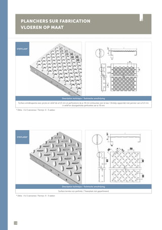 138
PLANCHERS SUR FABRICATION
VLOEREN OP MAAT
STEPCLAIR*
STEPLARM*
Description technique / Technische omschrijving
Surface antidérapante avec picots en relief de ø 4,5 mm et perforations de ø 18 mm embouties vers le bas / Antislip oppervlak met pennen van ø 4,5 mm
in reliëf en doorgedrukte perforaties van ø 18 mm
* Délai : 4 à 5 semaines / Termijn: 4 - 5 weken
Description technique / Technische omschrijving
Surface larmée non perforée / Traanplaat niet geperforeerd
* Délai : 4 à 5 semaines / Termijn: 4 - 5 weken
 