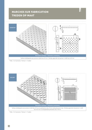 144
MARCHES SUR FABRICATION
TREDEN OP MAAT
ADERSTEP*
SECURIT*
Description technique / Technische omschrijving
Surface antidérapante avec picots en relief de ø 4,5 mm / Antislip oppervlak met pennen in reliëf van ø 4,5 mm
* Délai : 4 à 5 semaines / Termijn: 4 - 5 weken
Description technique / Technische omschrijving
Surface antidérapante avec picots en relief de ø 4,5 mm et perforations de ø 18 mm embouties vers le bas / Antislip oppervlak met pennen in reliëf
van ø 4,5 mm en doorgedrukte perforaties van ø 18 mm
* Délai : 4 à 5 semaines / Termijn: 4 - 5 weken
 