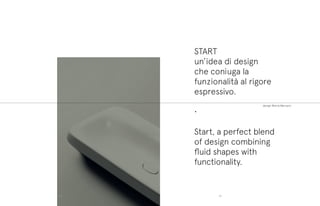 START
un’idea di design
che coniuga la
funzionalità al rigore
espressivo.
•
Start, a perfect blend
of design combining
fluid shapes with
functionality.
design Monia Marzano
101100
 