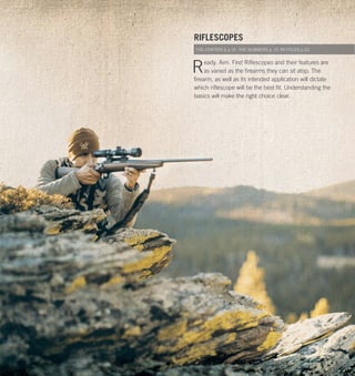 Vortex Optics at www.vortexoptics.comVortex Optics12 13
Ready. Aim. Fire! Riﬂescopes and their features are
as varied as the ﬁrearms they can sit atop. The
ﬁrearm, as well as its intended application will dictate
which riﬂescope will be the best ﬁt. Understanding the
basics will make the right choice clear.
RIFLESCOPES
THE CONTROLS p.14 THE NUMBERS p. 21 RETICLES p.22
 