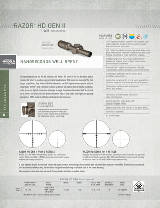 RIFLESCOPES
6
RAZOR HD GEN II VMR-2 RETICLE
New for 2014, the VMR-2 (Vortex Milling Reticle) is a hashmarked
ranging reticle using MOA or MRAD-based subtension lines for ranging,
holdover and windage corrections.
Designed with input from world-renowned competitive shooter, instructor and gunsmith,
Jerry Miculek, the Vortex-exclusive JM-1 BDC reticle facilitates rapid, accurate shooting
at distances from 0 to 600 yards. MOA-based subtension lines.
RAZOR HD GEN II JM-1 RETICLE
APO (apochromatic) objective lens system uses
index-matched lenses to correct color across
the entire visual spectrum.
HD (High Density) premium extra-low dispersion
glass delivers the ultimate in resolution and color
fidelity, resulting in High Definition images.
XRPlus™
premium fully multi-coated lenses
deliver the highest level of light transmission
for maximum brightness.
Plasma Tech™
application process provides
unparalleled coating durability and performance.
ArmorTek®
protects exterior lenses from
scratches, oil and dirt.
Argon gas purging with o-ring seals guarantees
superior fogproof and waterproof performance.
Shockproof construction withstands
recoil and impact.
One-piece, aircraft-grade aluminum
alloy construction.
30mm diameter main tube with
Stealth Shadow finish.
Matching turrets and reticles in mrad or MOA.
Fast-focus eyepiece.
6x zoom range.
A true daylight-bright illuminated center dot gives shooters red dot sight functionality and ultimate close-quarters versatility. Illumination is accessed
and activated via the locking illumination dial positioned cleanly on the left side of the turret housing.
FEATURES
R A Z O R H D G E N I I
RAZOR HD GEN II R I F L E S C O P E S
MAGNIFICATION x RETICLE WEIGHT LENGTH FIELD OF VIEW EYE RELIEF TURRET
OBJECTIVE LENS OPTIONS AT 100 YARDS (MAX POWER) STYLE
*VMR-2 MOA
1-6 x 24 *VMR-2 MRAD 25.2 oz 10.1" 115.2 - 20.5' 4.0" Low Capped
JM-1 MOA
* New Model for 2014 Dual Use: Shooting Tactical / Hunting US Patent 7,958,665
30mm
Tube
/ / / / / / / / / / / / /
Designed specifically for the AR platform, the Razor®
HD Gen II 1-6x24 is the ideal optical
solution for short to medium-range tactical applications. With generous eye relief for fast
target acquisition, they feature HD lens elements, an APO objective lens system and our
proprietaryXRPlus™
anti-reflectivecoatingstodeliverthehighestlevelofclarity,resolution,
color accuracy, light transmission and edge-to-edge sharpness obtainable. Built like a tank
on a 30mm, one-piece aircraft-grade aluminum tube, o-ring seals and argon gas purging
guarantees 100% waterproof/fogproof/dustproof performance.
RAZOR®
HD GEN II
RIFLESCOPES
/ / / / / / /
NANOSECONDS WELL SPENT.
Patented Design
1-6 X 24
30MM TUBE
LOCKING SIDE
ILLUMINATION
Integrated on the side focus for easy access.
Locks illumination at preferred setting and
features eleven intensity levels of illumination
with off positions between each setting.
models
FOR 2014
ADDED NEW
1-6x24
Close-up views of reticle shown here. See page 31 for more detailed information on available reticles.
 