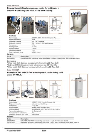 Code: 20030022
Polares 3-way S.Steel overcounter cooler for cold water +
ambient + sparkling cold 120lt./h. Ice bank cooling
Features
Power supply: 220/230V - 50Hz - Standard European Plug
Power consumption: 350W
Water inlet Pressure min. 1 bar - max 4 bar
Dispensed products: Cold + Ambient + Cold sparkling water
Compressor: 1/5 hp
Cooling system: Ice bank
Cooling capacity: 120 Lt/h
Carbonator capacity: 1,5 lt
Rotary carbonator pump: 300 Lt/h (nom.)
Variants
Code Description
20030022-02 Polares 3-way S.S. overcounter cooler for cold water + ambient + sparkling cold 120lt./h. Ice bank cooling
Connections
* Water inlet: DMfit Bulkhead connector with chromed ring OD Tube 8MM
* Co2 inlet: DMfit Bulkhead connector with chromed ring OD Tube 6MM
* Water outlet: DMfit Bulkhead connector with chromed ring OD Tube 8MM
Code: 20030027
Refresh® P 240 HPDC® free standing water cooler 1-way cold
water 27~74lt./h.
Features
Power supply: 220-230V / 50Hz - Schuko European plug
Dispensed products: cold water or ambient temp.
Compressor: 1/6 hp plus
Cooling system: HPDC® instant (recovery 3min.)
Cooling capacity: (ambient temp. - lt./h.) 32°C.-27lt./h.~18°C.-74lt./h.
Temperature adjustment: M = Mechanical
Connection to the water mains: Yes
Water and refrigerant GAS tubes: antibacterials
Variants
Code Description
20030027-001 Refresh® P 240 HPDC® free standing water cooler 1-way S.Steel 2 faucets - Mod. I
20030027-002 Refresh® P 240 HPDC® free standing water cooler 1-way S.Steel 2 faucets with pedal - 8mm. - Mod. IV
03 December 2020 22/29
 