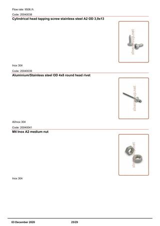 Flow rate: 950lt./h.
Code: 20040038
Cylindrical head tapping screw stainless steel A2 OD 3,9x13
Inox 304
Code: 20040039
Aluminium/Stainless steel OD 4x8 round head rivet
Al/Inox 304
Code: 20040041
M4 Inox A2 medium nut
Inox 304
03 December 2020 25/29
 
