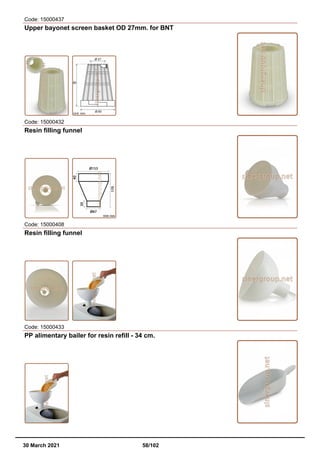 Code: 15000437
Upper bayonet screen basket OD 27mm. for BNT
Code: 15000432
Resin filling funnel
Code: 15000408
Resin filling funnel
Code: 15000433
PP alimentary bailer for resin refill - 34 cm.
30 March 2021 58/102
 