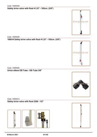 Code: 15000428
Safety brine valve with float 41,33" - 105cm. (3/8")
Code: 15000429
1600-N Safety brine valve with float 41,33" - 105cm. (3/8")
Code: 15000426
Union elbow OD Tube - OD Tube 3/8"
Code: 15000413
Safety brine valve with float 2350 - 1/2"
30 March 2021 61/102
 