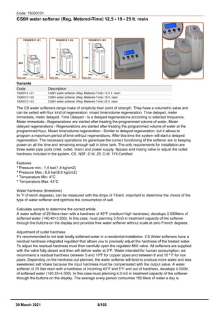 Code: 15000121
CS6H water softener (Reg. Metered-Time) 12,5 - 18 - 25 lt. resin
Variants
Code Description
15000121-01 CS6H water softener (Reg. Metered-Time) 12,5 lt. resin
15000121-02 CS6H water softener (Reg. Metered-Time) 18 lt. resin
15000121-03 CS6H water softener (Reg. Metered-Time) 25 lt. resin
The CS water softeners range make of simplicity their point of strength. They have a volumetric valve and
can be setted with four kind of regeneration: mixed time/volume regeneration, Time delayed, meter
immediate, meter delayed. Time Delayed - Is a delayed regenerations according to selected frequence,
Meter immediate - Regenerations are started after treating the programmed volume of water, Meter
delayed regenerations - Regenerations are started after treating the programmed volume of water at the
programmed hour, Mixed time/volume regeneration - Similar to delayed regeneration, but it allows to
program a maximum period of time without regenerations. After this time the system will start a delayed
regeneration. The necessary operations for garantuee the correct functioning of the softener are to keeping
power on all the time and remaining enough salt in brine tank. The only requirements for installation are
three water pipe ports (inlet, outlet, drain) and power supply. Bypass and mixing valve to adjust the outlet
hardness included in the system. CE, NSF, D.M. 25, D.M. 174 Certified.
Features
* Pressure min.: 1,4 bar(1,4 kg/cm2)
* Pressure Max.: 8,6 bar(8,6 kg/cm2)
* Temperature Min: 4°C
* Temperature Max: 43°C
Water hardness (limestone)
In °F (French degrees), can be measured with the drops of Titrant, important to determine the choice of the
type of water softener and optimize the consumption of salt.
Calculate sample to determine the correct article
A water softner of 25 liters resin with a hardness of 40°F (medium-high hardness), develops 3.500liters of
softened water (140:40=3.500). In this case, must planning 3.5m3 in treatment capacity of the softener
through the buttons on the display and provides free water softener without scale at zero French degrees.
Adjustment of outlet hardness
It's recommended to not leak totally softened water in a residential installation. CS Water softeners have a
residual hardness integrated regulator that allows you to precisely adjust the hardness of the treated water.
To adjust the residual hardness must then carefully open the regulator MIX valve. All softeners are supplied
with the valve fully closed and then will deliver water at 0°F. Water intended for human consumption, we
recommend a residual hardness between 5 and 10ºF for copper pipes and between 8 and 10 º F for iron
pipes. Depending on the hardness out planned, the water softener will tend to produce more water and less
sweetened salt intake because the input hardness must be compensated with the output value. A water
softener of 25 liter resin with a hardness of incoming 40°F and 5°F and out of hardness, develops 4.000lit.
of softened water (140:35=4.000). In this case must planning 4.0 m3 in treatment capacity of the softener
through the buttons on the display. The average every person consumes 150 liters of water a day is
30 March 2021 8/102
 