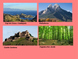 Cap de Creus i Cadaqués Pedraforca
Castle Cardona Fageda d'en Jordà
 