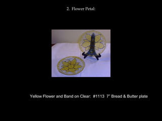 2. Flower Petal:
Yellow Flower and Band on Clear: #1113 7” Bread & Butter plate
 