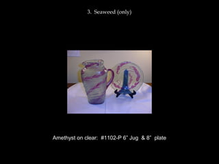 3. Seaweed (only)
Amethyst on clear: #1102-P 6” Jug & 8” plate
 