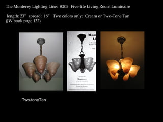 The Monterey Lighting Line: #205 Five-lite Living Room Luminaire
length: 23” spread: 18” Two colors only: Cream or Two-Tone Tan
(JW book page 132)
Two-toneTan
 