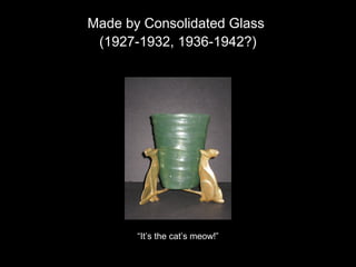 Made by Consolidated Glass
(1927-1932, 1936-1942?)
“It’s the cat’s meow!”
 