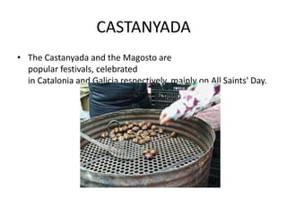 CASTANYADA
• The Castanyada and the Magosto are
  popular festivals, celebrated
  in Catalonia and Galicia respectively, mainly on All Saints' Day.
 