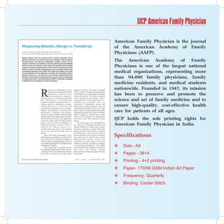IJCP American Family Physician

                                                                                                                                     American Family Physician is the journal
Diagnosing Rhinitis:Allergic vs. Nonallergic                                                                                         of the American Academy of Family
DAVID M. QUILLEN, M.D., and DAVID B. FELLER, M.D.
University of Florida Family Medicine Residency Program, Gainesville, Florida                                                        Physicians (AAFP).
Allergic rhinitis, the most common type of rhinitis, generally can be
differentiated from the numerous types of nonallergic rhinitis through a
thorough history and physical examination. Allergic rhinitis may be                                                                  The American Academy of Family
seasonal, perennial, or occupational. The most common cause of nonallergic
rhinitis is acute viral infection. Other types of nonallergic rhinitis include
vasomotor, hormonal, drug-induced, structural, and occupational (irritant)                                                           Physicians is one of the largest national
                                                                                                                                     medical organizations, representing more
rhinitis, as well as rhinitis medicamentosa and nonallergic rhinitis with
eosinophilia syndrome. Since 1998, three large expert panels have made
recommendations for the diagnosis of allergic and nonallergic rhinitis.


                                                                                                                                     than 94,000 family physicians, family
Allergy testing (e.g., percutaneous skin testing, radioallergosorbent
testing) is not necessary in all patients but may be useful in ambiguous
or complicated cases. (Am Fam Physician 2006;73:1583-90. Copyright

                                                                                                                                     medicine residents, and medical students
© 2006 American Academy of Family Physicians.)




                                 R
                                            hinitis is an inflammation of the       diagnosis of rhinitis. This report is intended   nationwide. Founded in 1947, its mission
                                            nasal mucosa. Associated clinical       to be a complete evidence-based guideline
                                            symptoms include excessive
                                            mucus production, congestion,
                                                                                    on the diagnosis and management of allergic
                                                                                    rhinitis and asthma. The authors proposed
                                                                                                                                     has been to preserve and promote the
                                                                                                                                     science and art of family medicine and to
                                 sneezing paroxysm, watery eyes, and nasal          a new classification for allergic rhinitis,
                                 and ocular pruritus. The differential              arguing that the current subdivisions (i.e.,
                                 diagnosis of rhinitis is extensive (Table 11).     seasonal and perennial) were not
                                 Allergic rhinitis is considered a systemic
                                 illness and may be associated with
                                                                                    satisfactory. Traditionally, pollens and
                                                                                    molds were considered possible causes of         ensure high-quality, cost-effective health
                                 constitutional symptoms such as fatigue,           seasonal allergic rhinitis. However, in some
                                 malaise, and headache. It also may be a
                                 comorbidity in patients with asthma,
                                                                                    places, such as California and Florida, these
                                                                                    allergens are present year-round. The WHO
                                                                                                                                     care for patients of all ages.
                                 eczema, or chronic sinusitis. Differentiating      authors suggested a classification system
                                 allergic rhinitis from other causes of rhinitis    based on the symptoms of intermittent,
                                 can be difficult because the diagnostic
                                 criteria for various forms of rhinitis are not
                                                                                    persistent, mild, and moderate-severe
                                                                                    rhinitis.
                                                                                                                                     IJCP holds the sole printing rights for
                                 always clear-cut. Accurate diagnosis is
                                 important because therapies that are
                                 effective for allergic rhinitis (i.e.,
                                                                                         The third report2 was coordinated by
                                                                                    the Agency for Healthcare Research and
                                                                                    Quality (AHRQ) in collaboration with the
                                                                                                                                     American Family Physician in India.
                                 antihistamines and nasal corticosteroids)          American Academy of Family Physicians
                                 may be less effective for other types of           and the AAAAI. Unlike the first two reports,


                                                                                                                                     Specifications
                                 rhinitis.2                                         the AHRQ report is not a clinical guideline
                                      Since 1998, three expert panels1-3 have       but an evaluation of the evidence on rhinitis.
                                 published reviews of rhinitis. The first report1   The report did not identify any studies
                                 was created by the American Academy of             differentiating allergic rhinitis and
                                 Allergy, Asthma, and Immunology (AAAAI)            nonallergic rhinitis based on clinical
                                 as a complete guideline for the diagnosis and      symptoms, physical examination findings,
                                 management of rhinitis.
                                      The second report,3 coordinated by the
                                                                                    or associated comorbidities. The AHRQ
                                                                                    report noted that the treatment conclusions
                                                                                                                                        Size - A4
                                 World Health Organization (WHO), focuses           may have been biased because

                                                                                                                                         Pages - 36+4
                                 on allergic rhinitis and asthma but includes       pharmaceutical companies supported many
                                 an extensive section on the differential           of the trials.2                                  
                                                                                                                                         Printing - 4+2 printing
8
                                                                                                                                     
    American Family Physician (Indian Edition)                                       Volume 1, Number 4    October-December, 2006




                                                                                                                                        Paper- 170/90 GSM Indian Art Paper
                                                                                                                                        Frequency: Quarterly
                                                                                                                                        Binding: Center Stitch
 