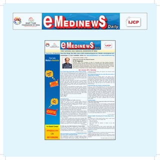 Head Office: 39 Daryacha, Hauz Khas Village, New Delhi, India. e-Mail: emedinews@gmail.com, Website: www.ijcpgroup.com
                         emedinews is now available online on www.emedinews.in or www.emedinews.org
                                                                       From the Desk of Editor in Chief
                                                                       Padma Shri and Dr BC Roy National Awardee
                                                                       Dr KK Aggarwal
                               Head Office: 39 Daryacha, Hauz Khas Village, New Delhi, India. e-Mail: emedinews@gmail.com, Website: www.ijcpgroup.com
                                                                   President, Heart Care Foundation of India; Sr Consultant
                                                            emedinews is now available online on www.emedinews.in or www.emedinews.org                                      and Dean Medical Education,
                                                                       Moolchand the Desk of EditorMember, Delhi Medical Council; Past President, Delhi Medical Association;
                                                                               From Medcity; in Chief

                                                                       Past President,and Dr BC Roy National Awardee
                                                                               Padma Shri IMA New Delhi Branch; Past Hony Director. IMA AKN Sinha Institute, Chairman
                                                                               Dr KK Aggarwal
                                                                       IMA Academy Heart Medical Specialities  Hony Finance Secretary National IMA; Editor in Chief
                                                                               President, of Care Foundation of India; Sr Consultant and Dean Medical Education,
                                                                               Moolchand Medcity; Member, Delhi Medical Council; Past President, Delhi Medical Association;
                                                                       IJCP Group of Publications  Hony Visiting Sinha Institute, Chairman
                                                                               Past President, IMA New Delhi Branch; Past Hony Director. IMA AKN Professor (Clinical Research) DIPSAR
                                                                                     IMA Academy of Medical Specialities  Hony Finance Secretary National IMA; Editor in Chief
                                                                                     IJCP Group of Publications  Hony Visiting Professor (Clinical Research) DIPSAR
                                                                                              8thJanuary 2011, Saturday Saturday
                                                                                               8th January 2011,

                                                   Scientists have identifiedfor 90% of Risks for 90%
                                                   Top 10 Stroke Risks
                                                                                the top 10
                                                                                             for
                                                                                                   risks
                                                                                                          Risks of
                                                                                                                       of randomized controlled
                                                                                                                               of Clinical         randomized controlled dietary trial reported in the American Journal
                        Top 10 Stroke Risks ResponsibleResponsiblestroke90% ofresponsibleStrokeStroke Nutrition. dietary trial reported in the American Journal
                                                     the forthcoming edition of risks responsible HCC Treated of Clinical Nutrition.
                                                   of risks of stroke. In INTERSTROKE study, published online first
                        Scientists have identified and in atop 10 strokethe Lancet, Canadian authors fromfor 90% with Resection has Lower Recurrence Rate vs
                                                                                                                               Radiofrequency Ablation
                        of risks of stroke. In INTERSTROKE instudy, published online first Hung HCC Treated the JanuaryResection has Lower Recurrence Rate vs
                                                   McMaster University used data from 6,000 people (3,000 cases of
                                                                                                                               Hung-Hsu            and colleagues report in                    issue of
                                                                                                                               Clinical Gastroenterology and Hepatology even with
                                                   stroke and 3,000 controls)         22 countries around the world. They
                                                                                                                                                                                   though percutaneous
                        and in a forthcoming edition patients who’dLancet, Canadian authorsradiofrequency ablation and surgical resection for small hepatocellular
                                                   looked at
                                                               of the had a first acute stroke and compared them from
                                                   with people who’d not had a stroke.
                                                                                                                                                   Radiofrequency Ablation
                                                                                                                               carcinomas have comparable survival rates, patients who underwent
                        McMaster University used data from High blood pressure, smoking, waist-to-cases of procedure have a higher rate of cancer recurrence than
                                                                                  6,000 people (3,000 the ablation
                                                   The authors found the following 10 risk factors to be significantly

                        stroke and 3,000 controls) ratiomellitus (typeobesity), diet,intake, stress andthe world.observations stressHung-Hsu close surveillance after local
                                                   associated with stroke:                                                     those who had surgical resection. TheHung stated that these
                                                                                                                                                                             authors      and colleagues report in the January issue of
                                                   hip in (abdominal
                                                                 22 countries around depression and They
                                                                                            physical activity, blood lipids,                         upon the need for
                        looked at patients who’d heart for all stroke. together, thesestroke and comparedablation therapy.” Clinical Gastroenterology and Hepatology even though percutaneous
                                                   diabetes                   2), alcohol
                                                     had a first acute risk factors accounted for 90% of Insecticidal Nets don’t Reduce Leishmania Risks
                                                          disorders. Put                                                          them
                        with people who’d not had arisk factors were all significant for ischaemic stroke - caused by Results of a paired cluster-randomized trial note that using durable surgical resection for small hepatocellular
                                                                                                                                                   radiofrequency ablation and
                                                   risks
                                                   These stroke.
                                                   a blood clot blocking a blood vessel in the brain. High blood pressure,                         carcinomas have comparable survival rates, patients who underwent
                                                                                                                               insecticidal nets do not significantly improve on existing measures to
                        The authors found the followingintracerebral diet and alcohol intakebleeding significantly villages in threeinfection onandprocedure with a a higher rate of cancer recurrence than
                                                                         10 risk factors to were significant control Leishmaniathe ablation theone Indian district have
                                                   smoking, waist-to-hip ratio,
                                                   risk factors for                 haemorrhagic stroke -
                                                                                                               be into the trial included donovani Nepalese Indian subcontinent. The
                        associated with stroke: brainan important ratio for bad to good blood lipids for haemorrhagic high reporteddurablethose who hadIntervention clusters resection. The authors stated that these
                                                     High The risk of ischemic stroke but smoking, waist-to- incidence of visceral leishmaniasis. treatment; control
                                                   was
                                                          tissue. blood pressure,
                                                                                                        not
                                                                                                            (apolipoproteins)
                                                                                                                               were given            insecticidal nets, deltamethrin surgical
                        hip ratio (abdominal obesity), diet, physical activity, blood clusters continued observationsuntreated nets.upon the need for close surveillance after local
                                                   stroke. Targeted population-based interventions that reduce blood           lipids,              with existing conventional strategies of irregular
                                                                                                                               insecticide residual spraying and use of stress The results
                                                   pressure and smoking, and promote physical (WebMD)
                        diabetes mellitus (type 2), KK Aggarwal intake, stress and depressionIndianno significant reductionreceivingrate of L. donovani infection
                                                   Dr alcohol                                                                  showedand Nepalese villages in the long-lasting insecticidal nets
                                                                                                                               in        and       ablation therapy.”
                        heart disorders. Put together,inthese risk factors accounted for 90% of measures. There is also no effect on the rate of
                                                   Editor Chief
                                                   ————————————————————————————
                                                                                                                               vs usual control
                                                                                                                               clinical leishmaniasis. The study is published online 29 December
                        risks for all stroke.      International News                                                          2010 in BMJ.        Insecticidal Nets don’t Reduce Leishmania Risks
                        These risk factors were all significant foronischaemicCare in basic caused is IUI? What is the Averageof a Rate of IUI? How many
                                                   The 2010 AHA Guidelines            Cardiac Arrest
                                                   Change from “A-B-C” to “C-A-B.” A major change         stroke - life Infertility UpdateResults Success paired cluster-randomized trial note that using durable
                                                                                                                               What
                                                                                                                                       by
                        a blood clot blocking a blood vesselaway from(taught with the approach of“A-B-C”) Cyclesaof IUI can insecticidalprocedure, washednot significantly improve on existing measures to
                                                   support is a step
                                                                           in the the traditional mnemonic airway- IUI is simple OPD procedure. In this nets do capacitated
                                                   breathing-chest compressions
                                                                                        brain. High blood pressure,                                be Tried?

                        smoking, waist-to-hip ratio, diet for this change. compressions (“C-A-B”). Theresignificantput in the uterus. The ovary is stimulated by giving hormone infection on the Indian subcontinent. The
                                                                      and alcohol intake were are sperms are
                                                   to first establishing good chest
                                                   several reasons                                                                                 control Leishmania donovani
                                                                                                                               injections to produce multiple follicles and the procedure is carried out
                        risk factors for intracerebral haemorrhagic stroke - tachycardia (VT), into the are trialto included have had a goodin three Nepalese and one Indian district with a
                                                   • Most survivors of adult cardiac arrest have an bleeding
                                                   ventricular fibrillation (VF) or pulseless ventricular
                                                                                                            initial rhythm of  when the eggs       about be released. We villages success
                                                                                                                               rate with this method and recommend it as the first line of treatment
                        brain tissue. The ratio ofand these patients are best blood lipidschest compressions in patients who have patent tubes and a reasonably good semen count. visceral leishmaniasis. Intervention clusters
                                                      bad to good treated initially with (apolipoproteins)                                         high reported incidence of
                                                   and early defibrillation rather than airway management.                     Success rate varies according to the indication but around 15-18% can
                        was an important risk for Airway management, whether mouth-to-mouth breathing, bagging, be considered good. Most couples conceivedurable insecticidal nets, deltamethrin treatment; control
                                                   • ischemic stroke but not for haemorrhagic                                                      were given within first three cycles of
                        stroke. Targeted population-based Airway management aisdelaylonger recommended toblood then probably turncontinued with existing conventional strategies of irregular
                                                                                                                                  six IUI cycles clusters to IVF-ET.
                                                                                                                               IUI, in subsequent cycles the positive outcome is less. One can try up
                                                   chest compressions. interventions that reduce
                                                   or endotracheal intubation, often results in          of initiation of good
                                                                                                     no
                        pressure and smoking, and seconds. The 30 compressions are (WebMD) to precede
                                                   18    promote physical now recommended
                                                   until after the first cycle of chest compressions –– 30 compressions in                         insecticide residualKaberi Banerjee and use of untreated nets. The results
                                                                                                                                                                                     −Dr.   spraying
                                                   the 2 ventilations, which previous guidelines had recommended at the        Women’s Health: Preventing Top 10significant reduction in the rate of L. donovani infection
                                                                                                                                                   showed no Threats (Mayo Clinic)
                        Dr KK Aggarwal             start of resuscitation.                                                     Injuries
                                                   • Only a minority of cardiac arrest victims receive bystander CPR.          The leading cause infatal accidents and women is motor vehicle
                                                                                                                                                   of Indian among Nepalese villages receiving long-lasting insecticidal nets
                        Editor in Chief            It is believed that a significant obstacle to bystanders performing CPR
                                                                                                                                                   vs usual control measures. There is also no effect on the rate of
                                                                                                                               crashes. To reduce your risk of a deadly crash:
                                                   is their fear of doing mouth-to-mouth breathing. By changing the
                        ————————————————————————————your seatclinical leishmaniasis. The study is published online 29 December
                                                   initial focus of resuscitation to chest compressions rather than airway
                                                   maneuvers, it is thought that more patients will receive important
                                                                                                                               • Wear               belt.
                                                                                                                               • Follow the speed limit.
                                                                                                                               • Don’t drive under the influence of alcohol or any other
                        International News
                                                   bystander intervention, even if it is limited to chest compressions.
                                                                                                               −Dr GM Singh
                                                                                                                                   substances.     2010 in BMJ.
                                                                                                                      •   Don’t drive while sleepy
                        The 2010 AHA Guidelines onmay notgivenBest Arrestfor Trauma Victims site Falls and poisoning also pose major women’s vision checked, using
                                                    Intravenous Cardiac a trauma victim at an accident
                                                    IV Fluids
                                                                fluids
                                                                         be
                                                                               to
                                                                                  Treatment
                                                                                              Care                                     Infertility Update threats. Take
                                                                                                                       common-sense precautions, such as having your
                                                                                                                                                                     health

                                                    may not be the best treatment and in many cases may actually be
                        Change from “A-B-C” to “C-A-B.” A the risk that a patient will die, according nonslip mats in thehome. placing carbon monoxide detectors near the Average Success Rate of IUI? How many
                                                    counterproductive, increasing major change in basic life your What is IUI? What is the
                                                                                                                       bedrooms in
                                                                                                                                        tub and


                        support is a step away tofrompublished online in the Annals ofMonica and Brahm Vasudev airway- Cycles of IUI can be Tried?
                                                       a study
                                                                 the traditional approach of Lab Update
                                                                                         −Dr
                                                                                              Surgery journal.


                        breathing-chest compressions (taughtof withPortions of Whole-grain Foods Allergies are hypersensitivities, a simplepeople. procedure. In this procedure, washed capacitated
                                                    Daily Consumption         Three    the mnemonic “A-B-C”)that do IUI isreactions in mostof the immune system to
                                                                                                                       substances      not cause
                                                                                                                                                    overreactions
                                                                                                                                                                     OPD TESTS
                        to first establishing good chest Lowerof 3 portions of whole-grain foods is linkedThereblood specific IgE testing: Immunoassay and allergen-specific IgE The ovary is stimulated by giving hormone
                                                    may Carry compressions (“C-A-B”).
                                                    Daily consumption
                                                                         Cardiovascular Risk
                                                                                                                    to are
                                                                                                                             are thatspermsscreen for type in the uterus.
                                                                                                                       Allergen
                                                                                                                                 tests   are used to are put I
                                                                                                                                                                     LINE BLOT

                        several reasons for this change.lowering blood pressure, according middle-aged people antibodies.
                                                    lower cardiovascular disease risk in healthy,
                                                    mainly by                                      to the results of a                 injections Arpanproduce Navin Dang follicles and the procedure is carried out
                                                                                                                                                     −Dr to Gandhi and Dr multiple
                        • Most survivors of adult cardiac arrest have an initial rhythm of                                             when the eggs are about to be released. We have had a good success
                        ventricular fibrillation (VF) or pulseless ventricular tachycardia (VT),                                       rate with this method and recommend it as the first line of treatment
                        and these patients are best treated initially with chest compressions                                          in patients who have patent tubes and a reasonably good semen count.
                        and early defibrillation rather than airway management.                                                        Success rate varies according to the indication but around 15-18% can
                        • Airway management, whether mouth-to-mouth breathing, bagging,                                                be considered good. Most couples conceive within first three cycles of
                        or endotracheal intubation, often results in a delay of initiation of good                                     IUI, in subsequent cycles the positive outcome is less. One can try up
                        chest compressions. Airway management is no longer recommended                                                 to six IUI cycles then probably turn to IVF-ET.
                        until after the first cycle of chest compressions –– 30 compressions in                                                                                                         −Dr. Kaberi Banerjee
                        18 seconds. The 30 compressions are now recommended to precede
                        the 2 ventilations, which previous guidelines had recommended at the                                           Women’s Health: Preventing Top 10 Threats (Mayo Clinic)
                        start of resuscitation.
 