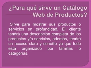 Sirve para mostrar sus productos o
servicios en profundidad. El cliente
tendrá una descripción completa de los
productos y/o servicios, además, tendrá
un acceso claro y sencillo ya que todo
está organizado por familias o
categorías.
 